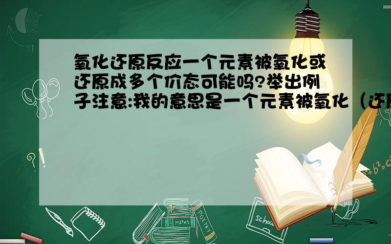 氧化还原反应一个元素被氧化或还原成多个价态可能吗?举出例子注意:我的意思是一个元素被氧化（还原）成几种不同价态的氧化（还原）产物