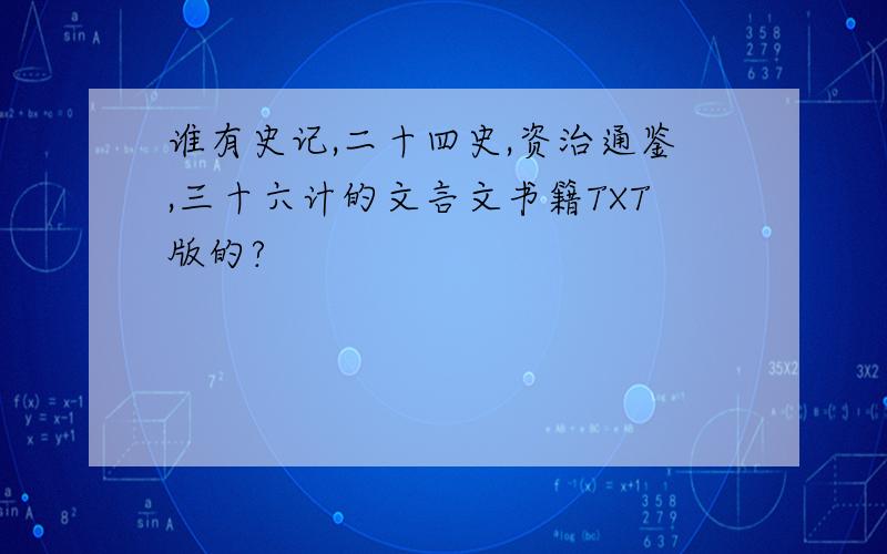 谁有史记,二十四史,资治通鉴,三十六计的文言文书籍TXT版的?