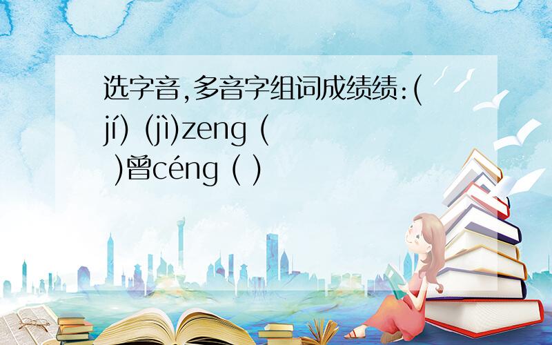 选字音,多音字组词成绩绩:(jí) (jì)zeng ( )曾céng ( )