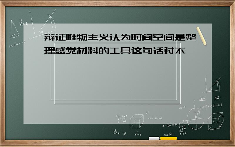 辩证唯物主义认为时间空间是整理感觉材料的工具这句话对不