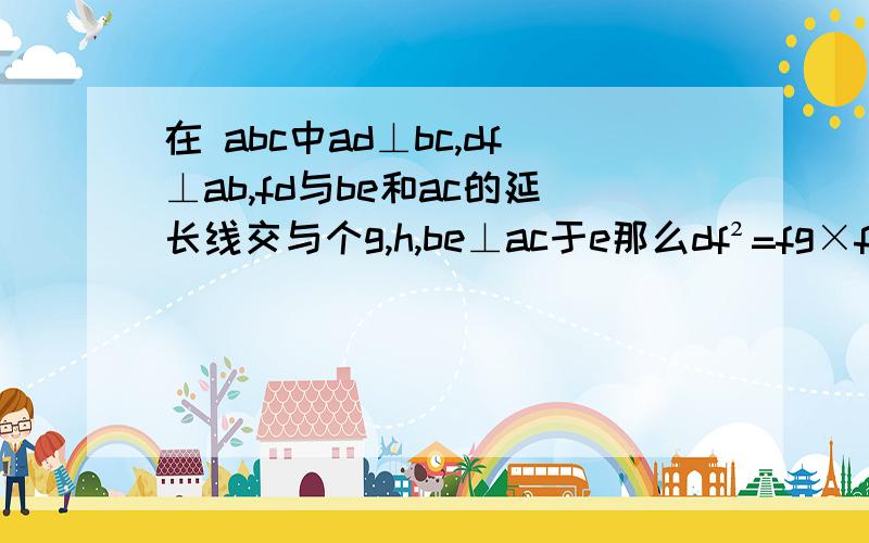 在 abc中ad⊥bc,df⊥ab,fd与be和ac的延长线交与个g,h,be⊥ac于e那么df²=fg×fh