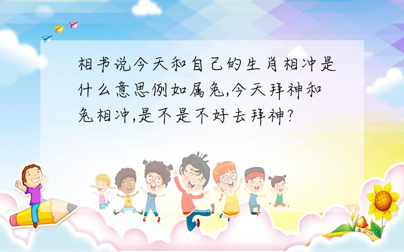 相书说今天和自己的生肖相冲是什么意思例如属兔,今天拜神和兔相冲,是不是不好去拜神?