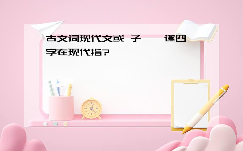 古文词现代文或 子 弗 遂四字在现代指?