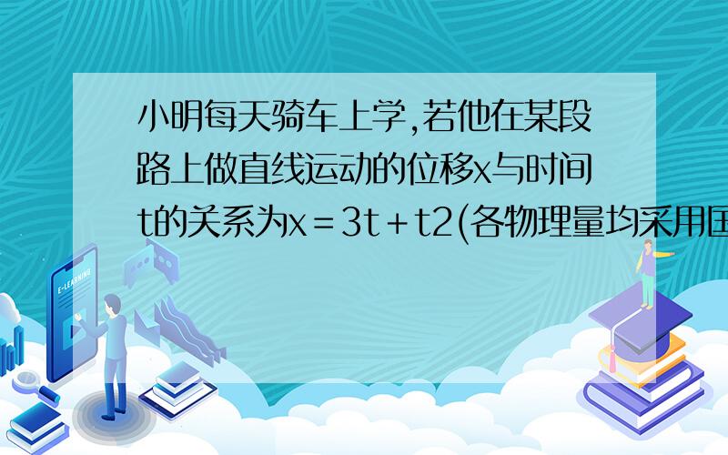 小明每天骑车上学,若他在某段路上做直线运动的位移x与时间t的关系为x＝3t＋t2(各物理量均采用国际单位制单位),则该质点（）　　A、第1s内的位移是3m　　B、前2s内的平均速度是5m／s　　C