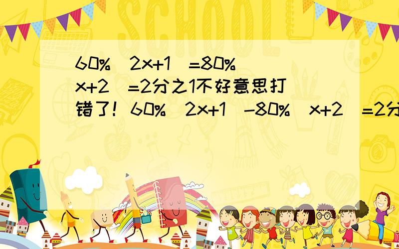 60%(2x+1)=80%(x+2)=2分之1不好意思打错了！60%(2x+1)-80%(x+2)=2分之1