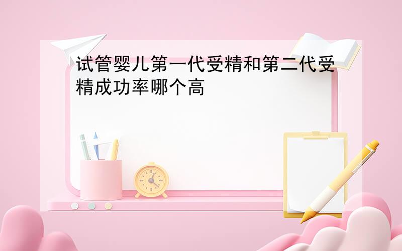 试管婴儿第一代受精和第二代受精成功率哪个高