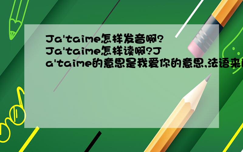 Ja'taime怎样发音啊?Ja'taime怎样读啊?Ja'taime的意思是我爱你的意思,法语来的,但不知道怎样读,谁可以告诉下?