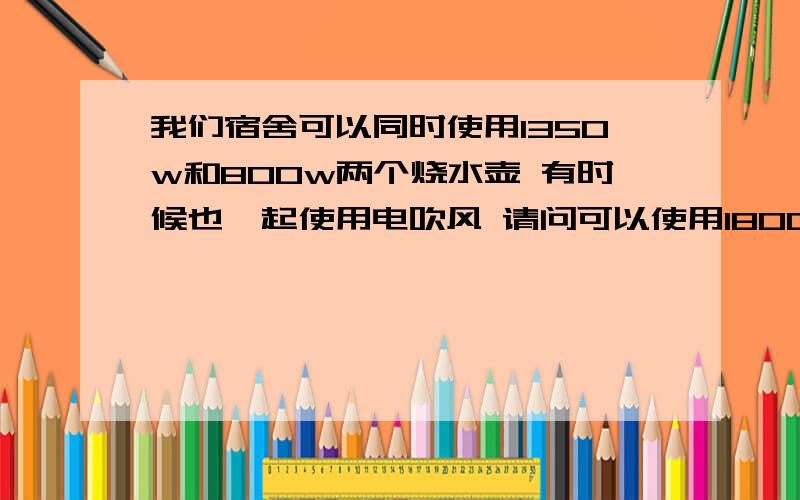 我们宿舍可以同时使用1350w和800w两个烧水壶 有时候也一起使用电吹风 请问可以使用1800w的电磁炉吗 会跳闸吗