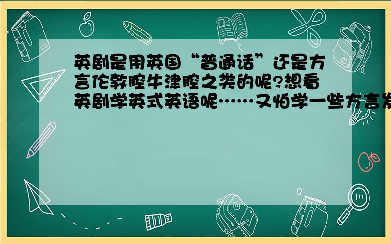 英剧是用英国“普通话”还是方言伦敦腔牛津腔之类的呢?想看英剧学英式英语呢……又怕学一些方言发音不伦不类……