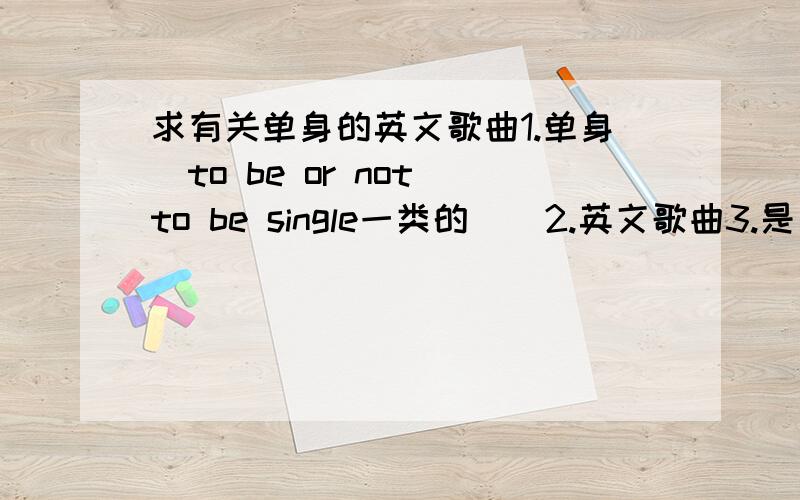 求有关单身的英文歌曲1.单身(to be or not to be single一类的)  2.英文歌曲3.是要做成听力填空的,要求舒缓点