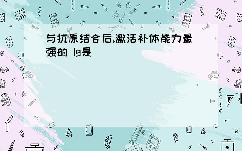 与抗原结合后,激活补体能力最强的 Ig是