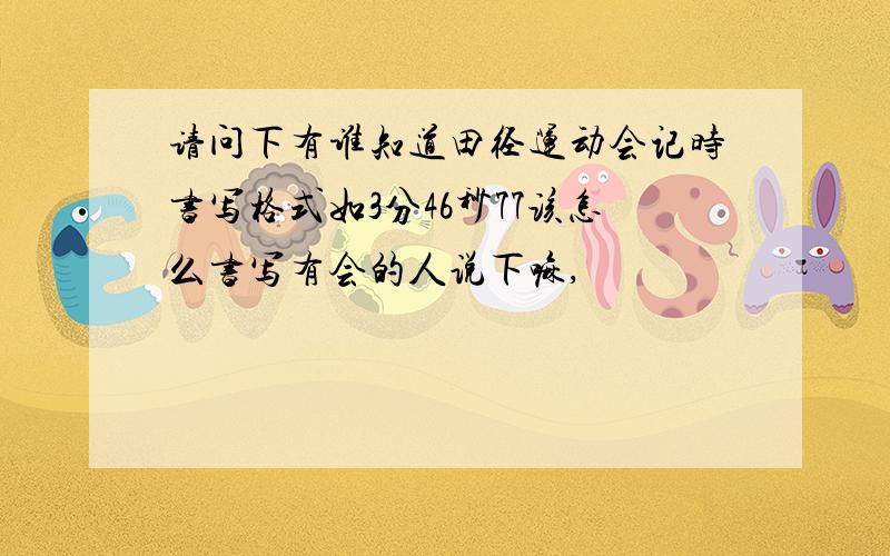 请问下有谁知道田径运动会记时书写格式如3分46秒77该怎么书写有会的人说下嘛,