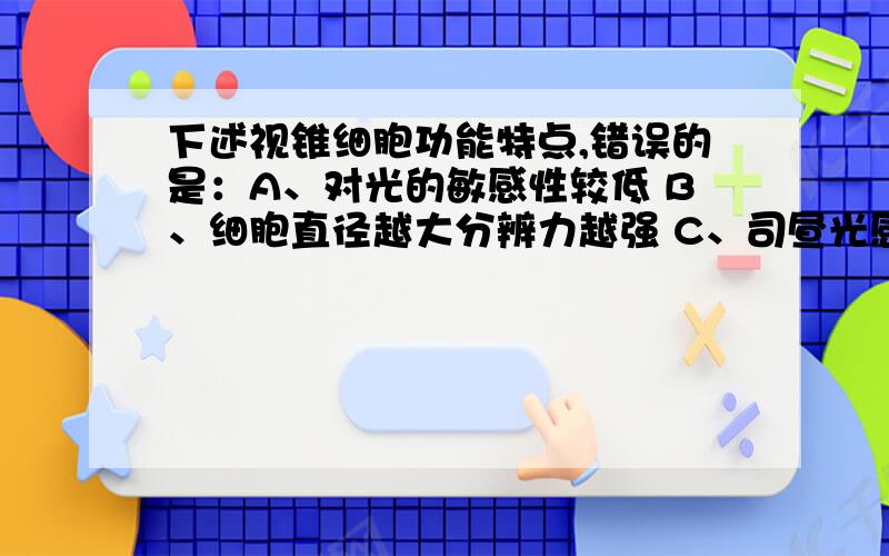 下述视锥细胞功能特点,错误的是：A、对光的敏感性较低 B、细胞直径越大分辨力越强 C、司昼光感 D、有色觉