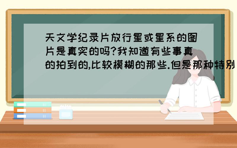 天文学纪录片放行星或星系的图片是真实的吗?我知道有些事真的拍到的,比较模糊的那些.但是那种特别美的,如果我们在那附近肉眼看是和纪录片里放的一样美吗.还是只是3D效果图.