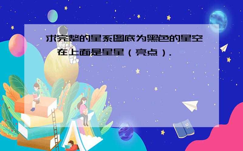 求完整的星系图底为黑色的星空,在上面是星星（亮点）.