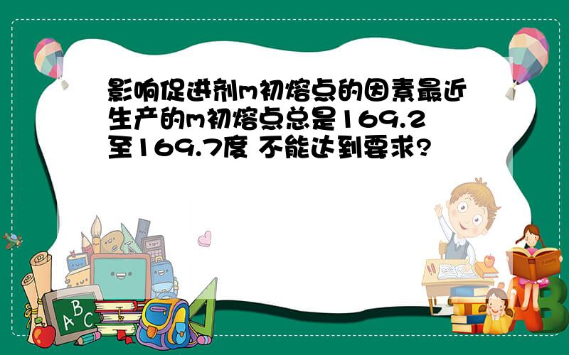 影响促进剂m初熔点的因素最近生产的m初熔点总是169.2至169.7度 不能达到要求?