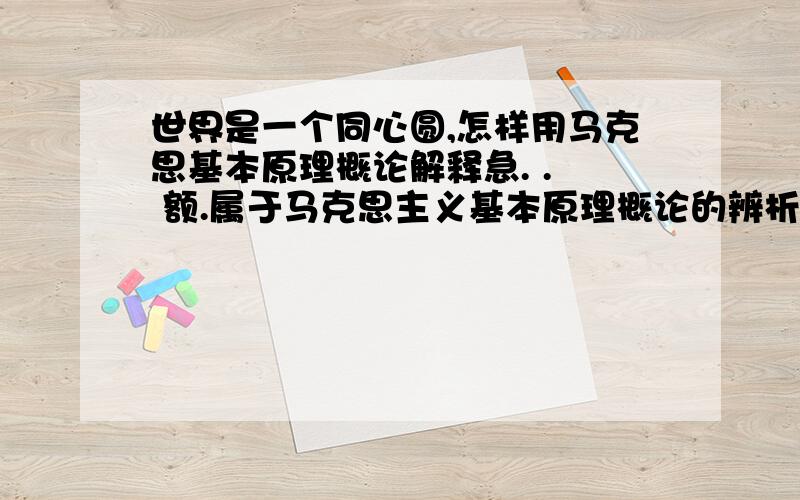 世界是一个同心圆,怎样用马克思基本原理概论解释急. .  额.属于马克思主义基本原理概论的辨析题 谢谢