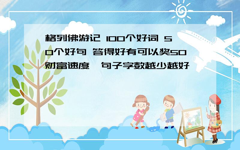 格列佛游记 100个好词 50个好句 答得好有可以奖50财富速度,句子字数越少越好