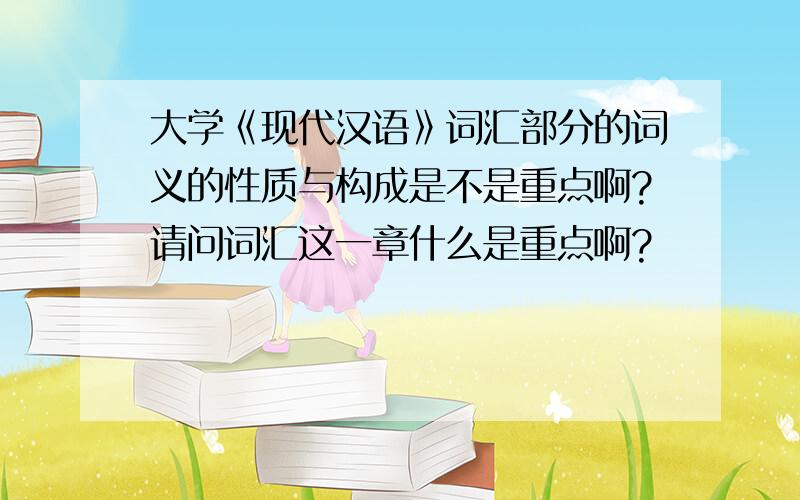 大学《现代汉语》词汇部分的词义的性质与构成是不是重点啊?请问词汇这一章什么是重点啊?