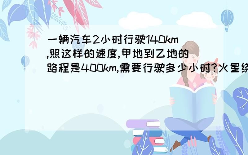 一辆汽车2小时行驶140km,照这样的速度,甲地到乙地的路程是400km,需要行驶多少小时?火星绕太阳旋转10秒走了241千米.照这样的速度,1小时能行多少千米他们把2m长的竹竿直立在地上,测得它到影