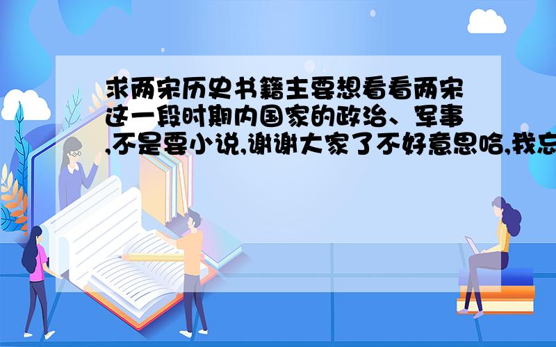 求两宋历史书籍主要想看看两宋这一段时期内国家的政治、军事,不是要小说,谢谢大家了不好意思哈,我忘了说了  我想要电子版的,sj6521796@qq.com,