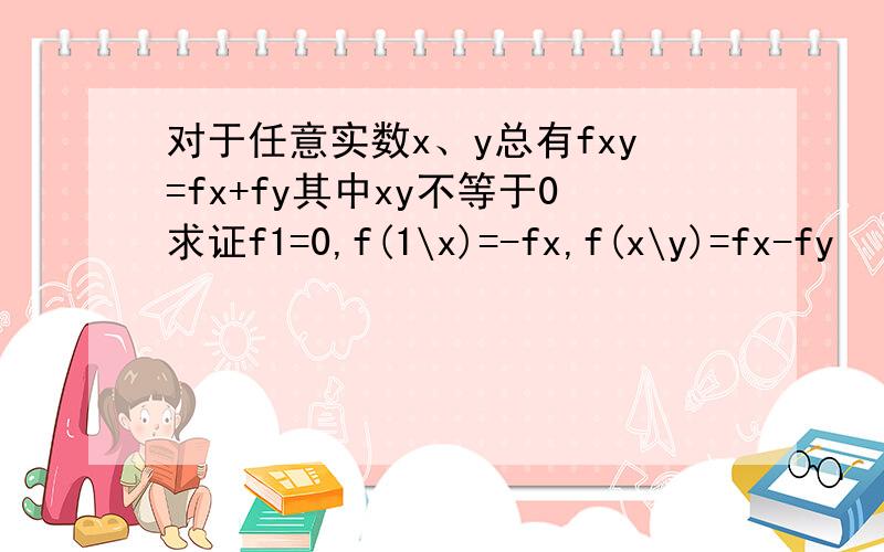 对于任意实数x、y总有fxy=fx+fy其中xy不等于0求证f1=0,f(1\x)=-fx,f(x\y)=fx-fy