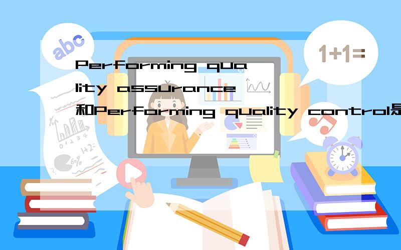 Performing quality assurance和Performing quality control是什么意思?