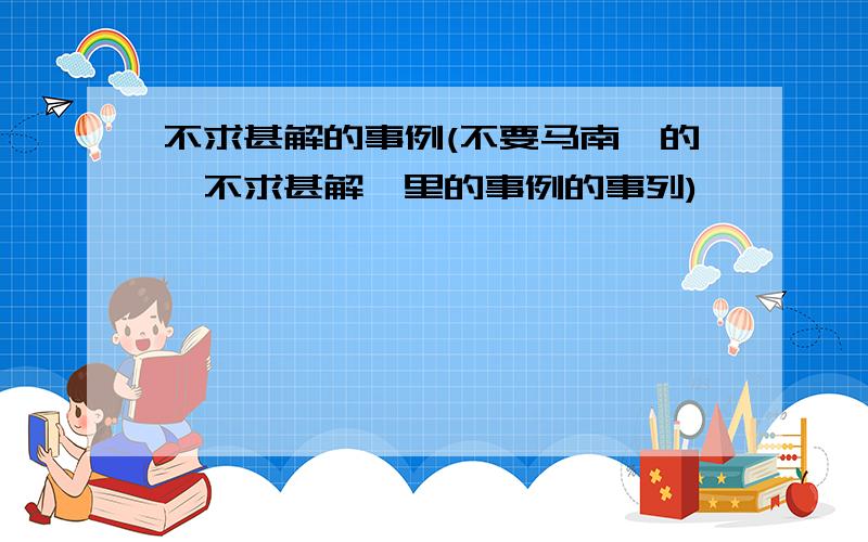 不求甚解的事例(不要马南邨的《不求甚解》里的事例的事列)