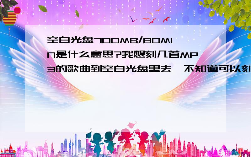 空白光盘700MB/80MIN是什么意思?我想刻几首MP3的歌曲到空白光盘里去,不知道可以刻几首进去,80MIN是只能播放80分钟吗?