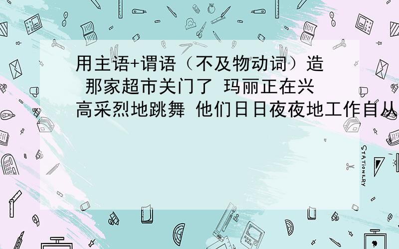 用主语+谓语（不及物动词）造 那家超市关门了 玛丽正在兴高采烈地跳舞 他们日日夜夜地工作自从2000年以来我的家想发生了很大的变化 第二天,我们一早就出发了