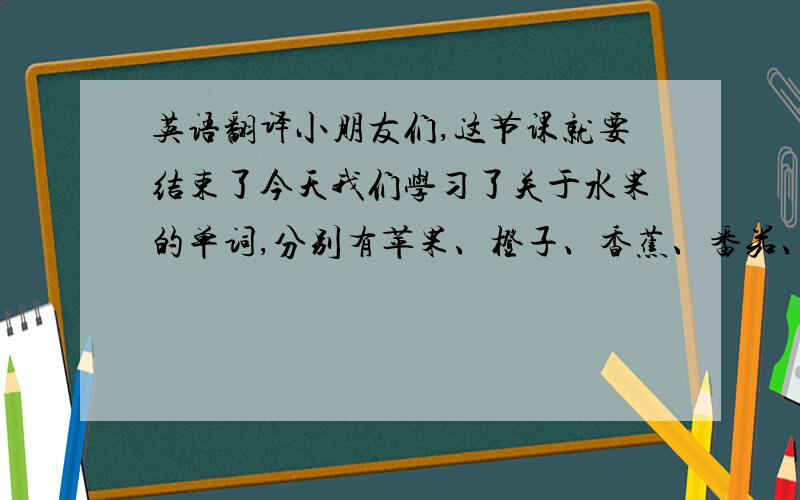 英语翻译小朋友们,这节课就要结束了今天我们学习了关于水果的单词,分别有苹果、橙子、香蕉、番茄、猕猴桃（拿出卡片）,这些水果对我们的身体有很大的好处,比如苹果能够滋润皮肤,香