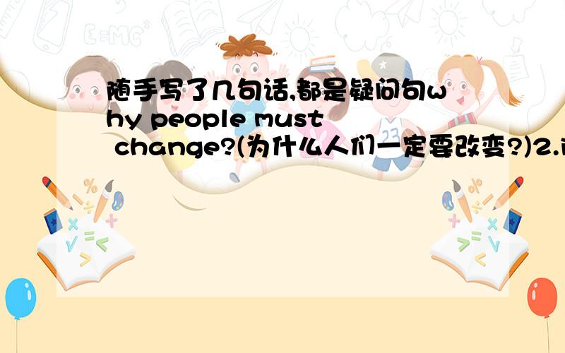 随手写了几句话,都是疑问句why people must change?(为什么人们一定要改变?)2.if somebody never change,what will heppen?(如果一个人一直不改变,会发生什么?)3. what reason let people change?（让人改变的原因是什