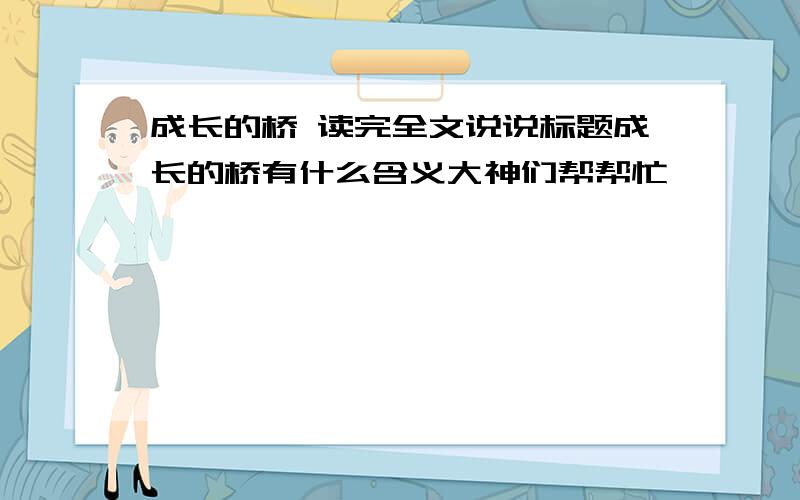 成长的桥 读完全文说说标题成长的桥有什么含义大神们帮帮忙