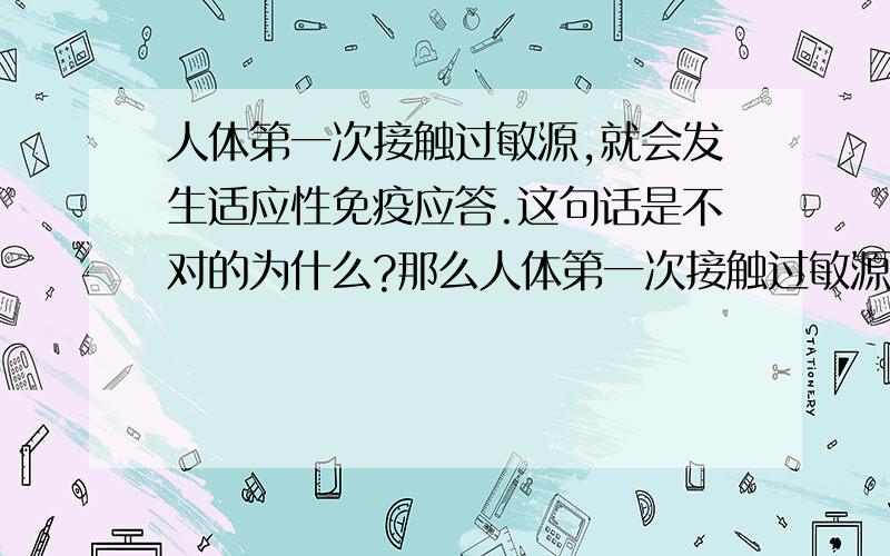 人体第一次接触过敏源,就会发生适应性免疫应答.这句话是不对的为什么?那么人体第一次接触过敏源发生怎