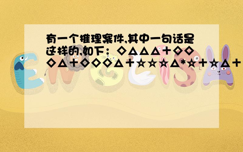 有一个推理案件,其中一句话是这样的,如下：◇△△△＋◇◇◇△＋◇◇◇△＋☆☆☆△*☆＋☆△＋☆◇◇◇△*◇◇△△＋☆◇*☆＋◇△△△*☆☆☆△＋◇