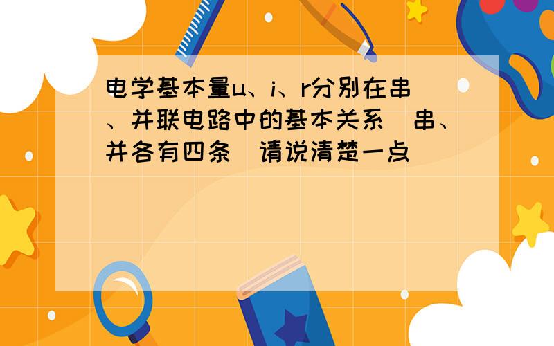 电学基本量u、i、r分别在串、并联电路中的基本关系（串、并各有四条）请说清楚一点