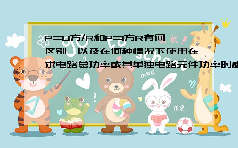 P=U方/R和P=I方R有何区别,以及在何种情况下使用在求电路总功率或其单独电路元件功率时应如何使用?其使用是否与推导过程有关?最好有例题,带讲解的.