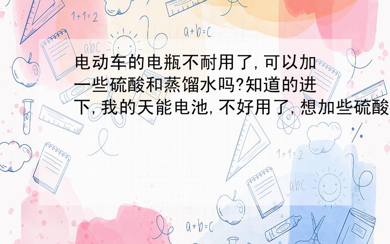 电动车的电瓶不耐用了,可以加一些硫酸和蒸馏水吗?知道的进下,我的天能电池,不好用了,想加些硫酸,