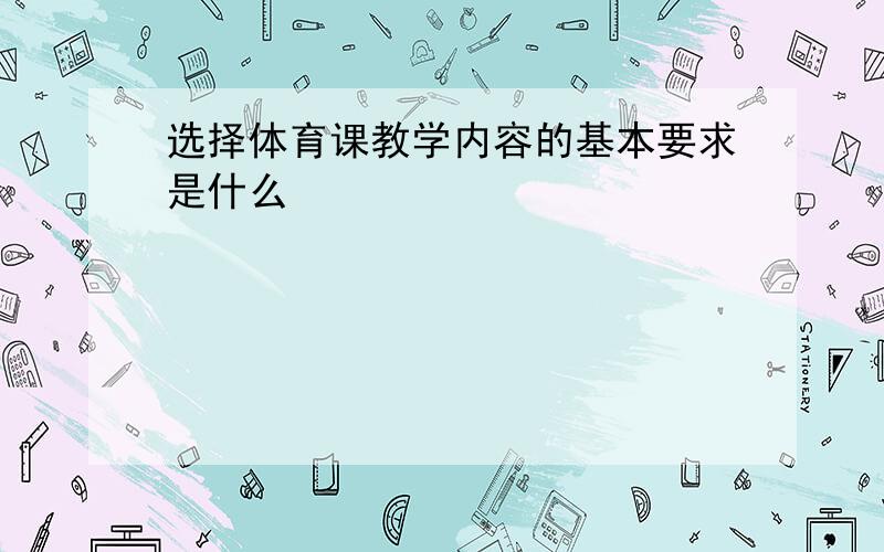 选择体育课教学内容的基本要求是什么