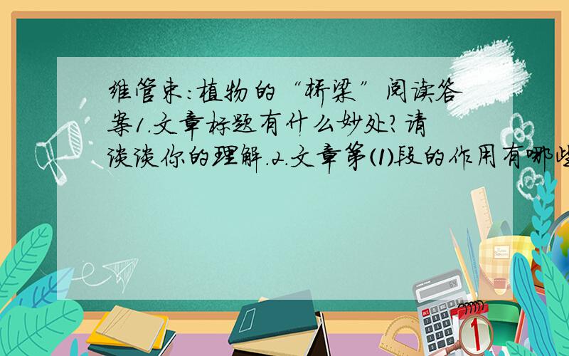 维管束:植物的“桥梁”阅读答案1．文章标题有什么妙处?请谈谈你的理解.2．文章第⑴段的作用有哪些?3．下面的句子分别运用了哪一种说明方法?①最原始的细胞,连成了管道,管道聚合成了管