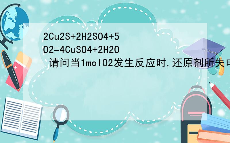 2Cu2S+2H2SO4+5O2=4CuSO4+2H2O 请问当1molO2发生反应时,还原剂所失电子的物质的量为?还有Cu2S 中的Cu是+1价么?