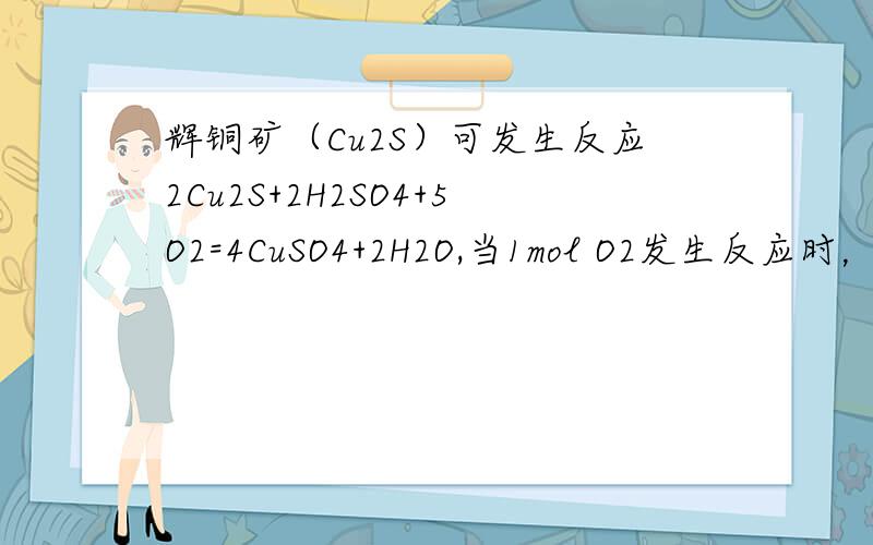 辉铜矿（Cu2S）可发生反应2Cu2S+2H2SO4+5O2=4CuSO4+2H2O,当1mol O2发生反应时，还原剂所失电子的物质的量为