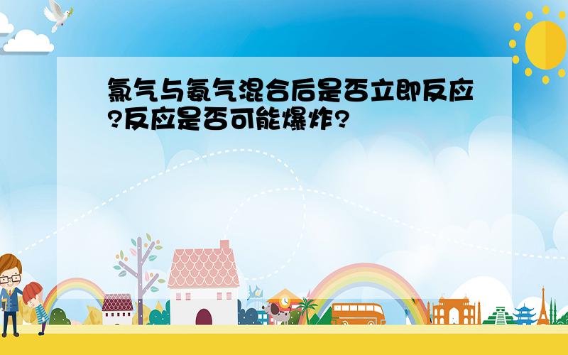 氯气与氨气混合后是否立即反应?反应是否可能爆炸?