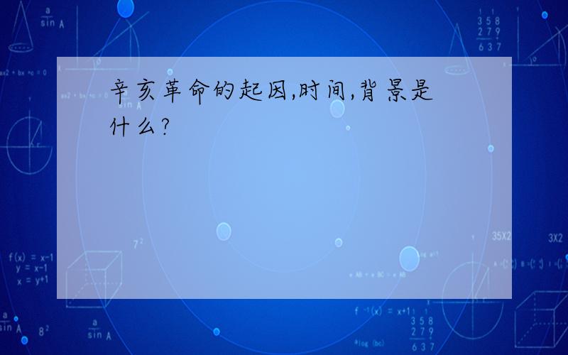 辛亥革命的起因,时间,背景是什么?