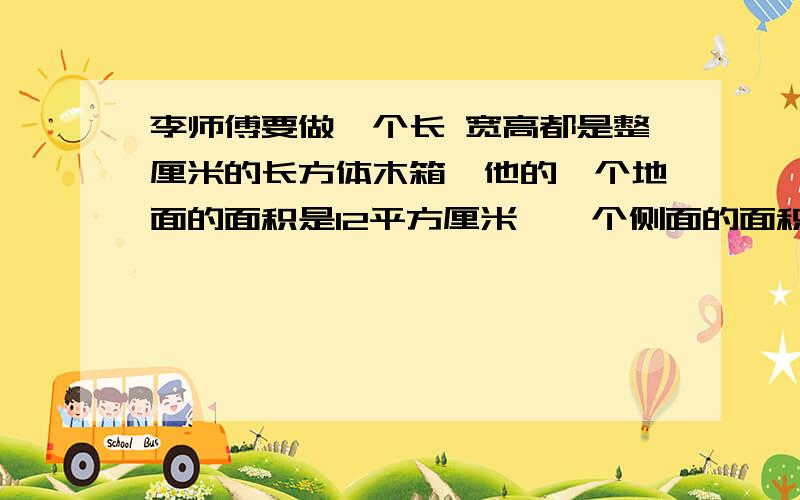 李师傅要做一个长 宽高都是整厘米的长方体木箱,他的一个地面的面积是12平方厘米,一个侧面的面积是4平方厘米,这个长方体的体积有几种可能性?请你分别求出他们的体积.