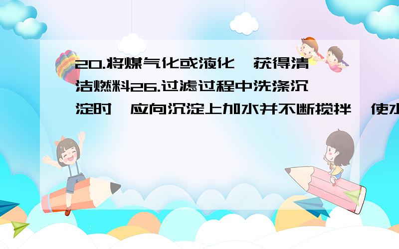 20.将煤气化或液化,获得清洁燃料26.过滤过程中洗涤沉淀时,应向沉淀上加水并不断搅拌,使水自然流下,并重复2-3次.28.检验甲酸中是否混有甲醛,可向样品中加入足量的NaOH 溶液中和甲酸,再做银