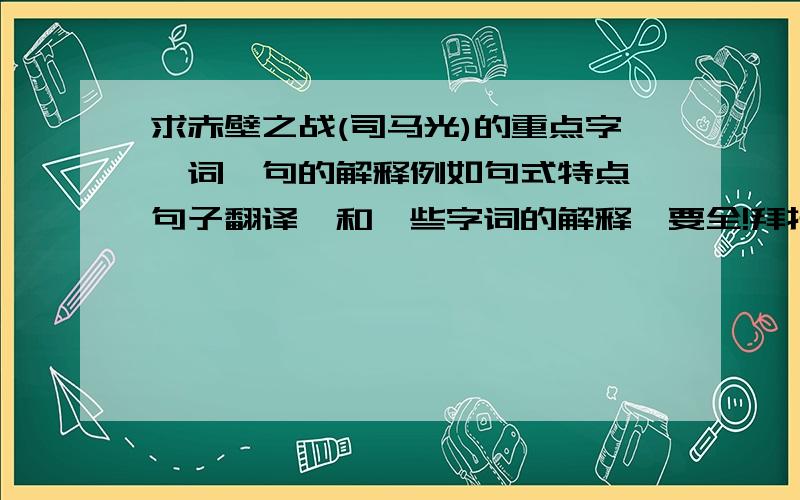 求赤壁之战(司马光)的重点字、词、句的解释例如句式特点,句子翻译,和一些字词的解释,要全!拜托了,紧急!