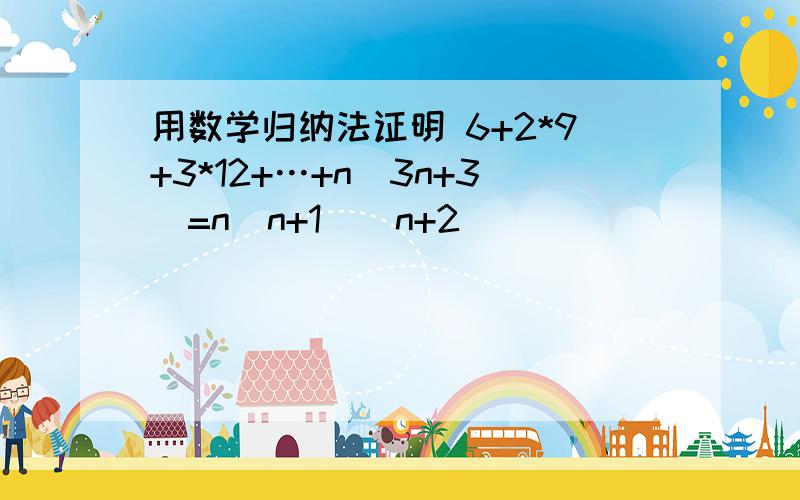 用数学归纳法证明 6+2*9+3*12+…+n(3n+3)=n(n+1)(n+2)