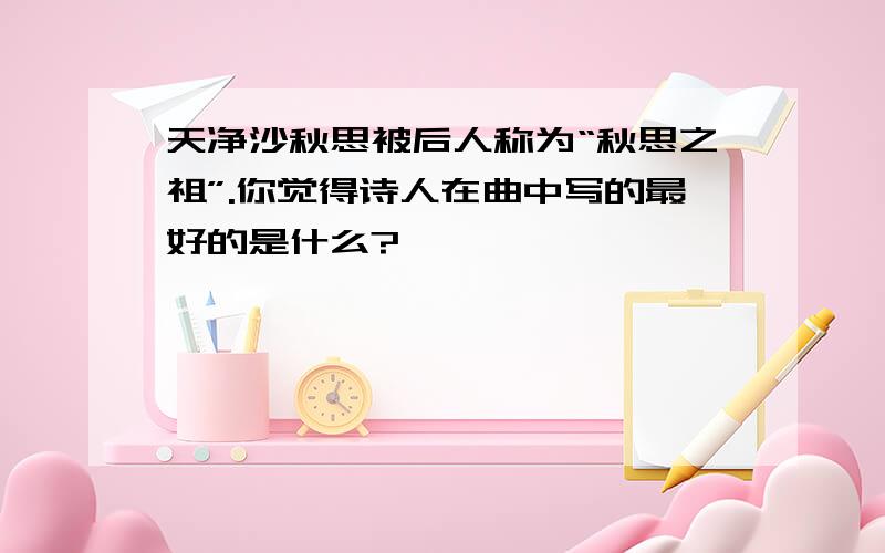 天净沙秋思被后人称为“秋思之祖”.你觉得诗人在曲中写的最好的是什么?