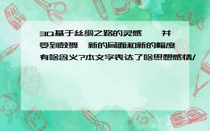 3Q基于丝绸之路的灵感……并受到鼓舞,新的局面和新的幅度有啥含义?本文字表达了啥思想感情/